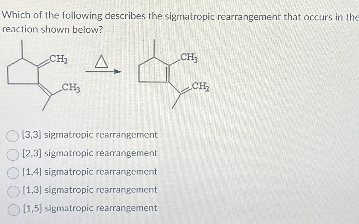 Which of the following describes the sigmatropic rearrangement that occurs in the
reaction shown below?
CH2
CH3
dede
CH3
CH₂
[3,3] sigmatropic rearrangement
[2,3] sigmatropic rearrangement
[1,4] sigmatropic rearrangement
[1,3] sigmatropic rearrangement
[1,5] sigmatropic rearrangement