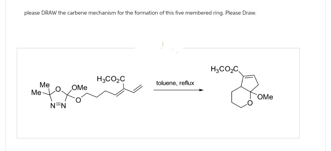 please DRAW the carbene mechanism for the formation of this five membered ring. Please Draw.
H3CO2C
H3CO₂C
Me
toluene, reflux
OMe
Me ✗
N=N
OMe