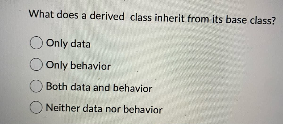 What does a derived class inherit from its base class?
Only data
Only behavior
Both data and behavior
Neither data nor behavior