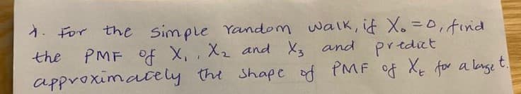 1. For the Simple Yandom walk, it X. =0,find
PMF of X, X2 and X3 and predict
approximately the Shape of PMF of Xe for a lange t.
the
