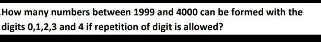 How many numbers between 1999 and 4000 can be formed with the
digits 0,1,2,3 and 4 if repetition of digit is allowed?