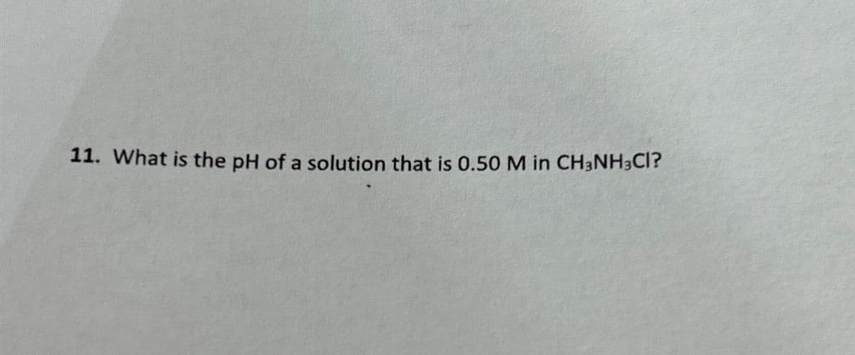 11. What is the pH of a solution that is 0.50 M in CH3NH3CI?