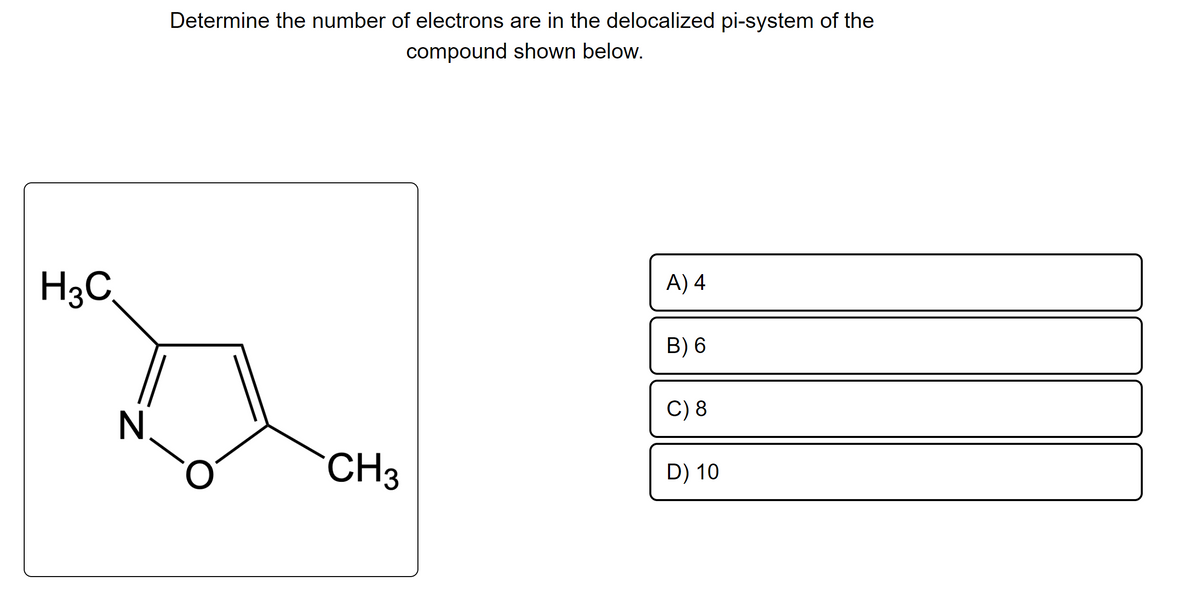 H3C
N
Determine the number of electrons are in the delocalized pi-system of the
compound shown below.
CH3
A) 4
B) 6
C) 8
D) 10