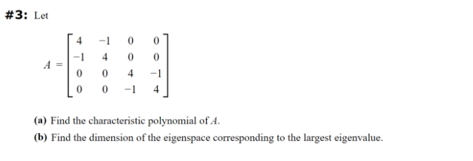 #3: Let
-1
4
0
0
0
4
-1
0
0
-1
4
(a) Find the characteristic polynomial of A.
(b) Find the dimension of the eigenspace corresponding to the largest eigenvalue.