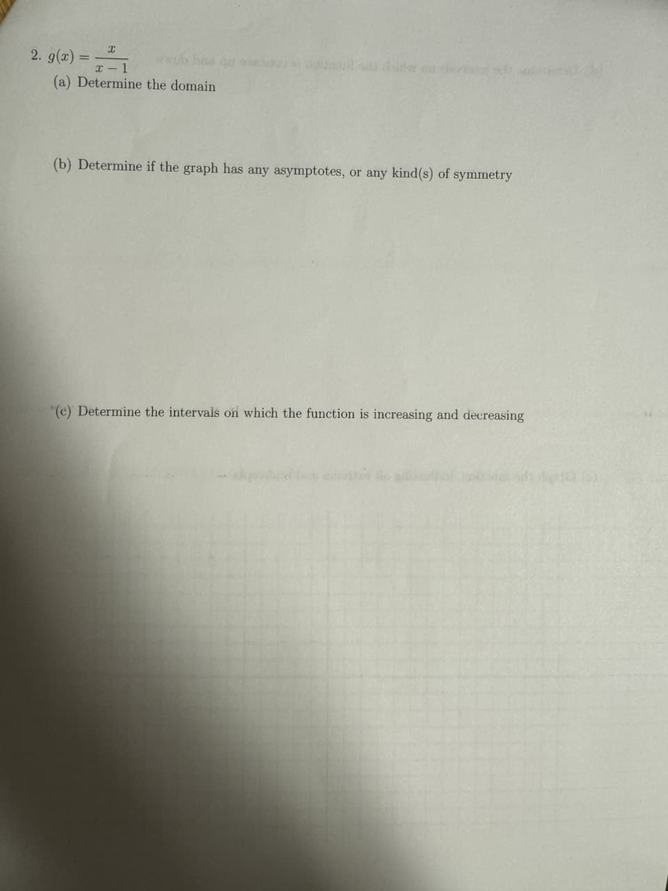 2. g(x) =
=
I
x-1
(a) Determine the domain
(b) Determine if the graph has any asymptotes, or any kind(s) of symmetry
"(e) Determine the intervals on which the function is increasing and decreasing