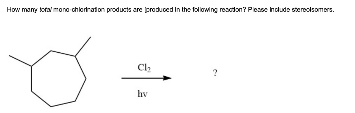 How many total mono-chlorination products are [produced in the following reaction? Please include stereoisomers.
Cl2
hv
