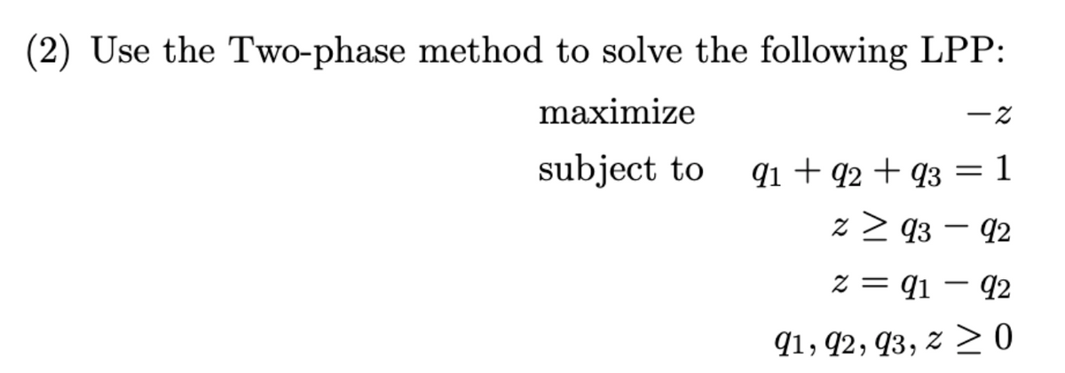 (2) Use the Two-phase method to solve the following LPP:
maximize
subject to
-2
91 92 93 = 1
z ≥ 93 - 92
z = 91 92
91, 92, 93, z> 0