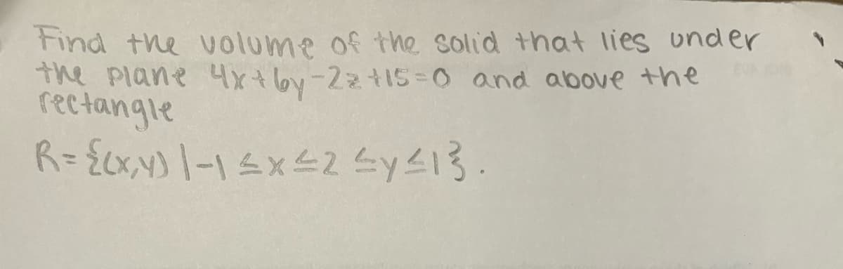 Find the volume of the solid that lies under
the plane 4x+6y-22 +15=0 and above the
rectangle
R = {(x,y) 1-1 ≤ x ≤2 ≤ y ≤13.