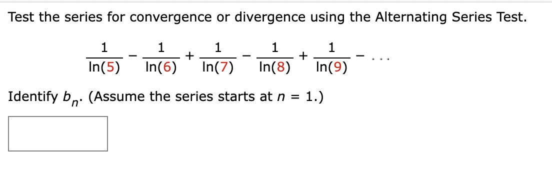 Test the series for convergence or divergence using the Alternating Series Test.
1
In(5)
In(7) In(8)
1
1
1
1
-
+
-
+
In(6)
In(9)
1.)
Identify b. (Assume the series starts at n
=
