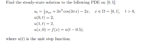 Find the steady-state solution to the following PDE on [0, 1]:
U₁ =
x+3π² cos(3x) - 2x, xЄN = [0,1], t> 0,
u(0,t) = 2,
u(1,t) = 2,
u(x, 0) = f(x) = u(t − 0.5),
where u(t) is the unit step function.