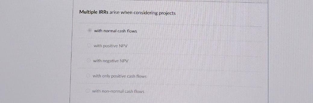 Multiple IRRs arise when considering projects
with normal cash flows
with positive NPV
with negative NPV
with only positive cash flows
with non-normal cash flows