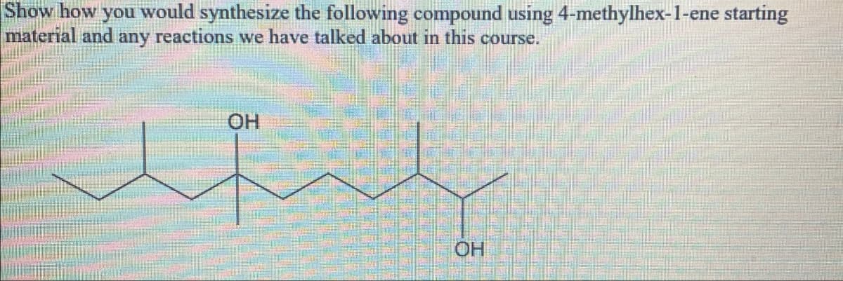 Show how you would synthesize the following compound using 4-methylhex-1-ene starting
material and any reactions we have talked about in this course.
OH
OH