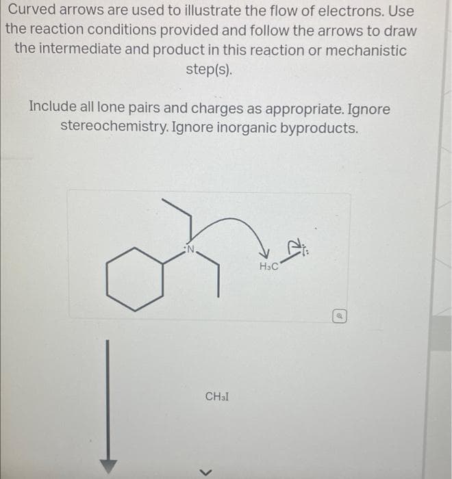Curved arrows are used to illustrate the flow of electrons. Use
the reaction conditions provided and follow the arrows to draw
the intermediate and product in this reaction or mechanistic
step(s).
Include all lone pairs and charges as appropriate. Ignore
stereochemistry. Ignore inorganic byproducts.
N.
CH3I
>
H&C
a