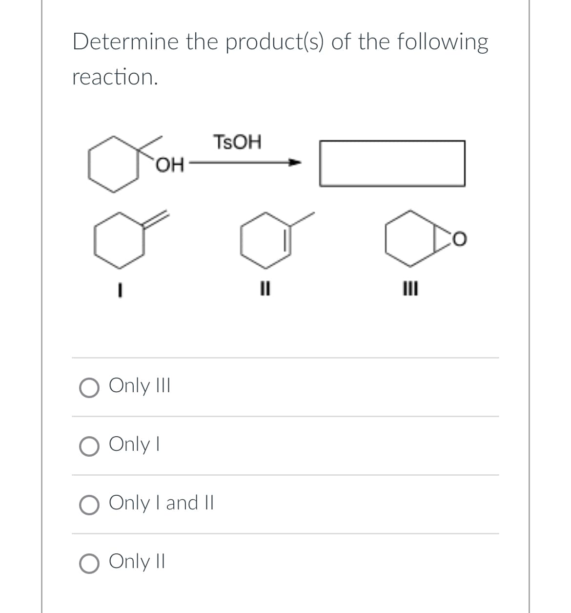 Determine the product(s) of the following
reaction.
Ого
TSOH
OH
||
O Only III
○ Only I
O Only I and II
O Only II
=
III