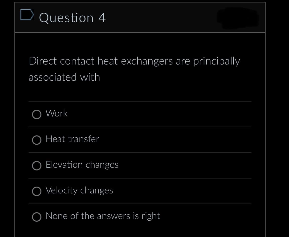 Question 4
Direct contact heat exchangers are principally
associated with
O Work
O Heat transfer
O Elevation changes
O Velocity changes
O None of the answers is right