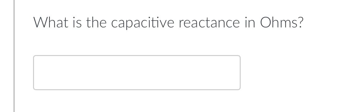 What is the capacitive reactance in Ohms?
