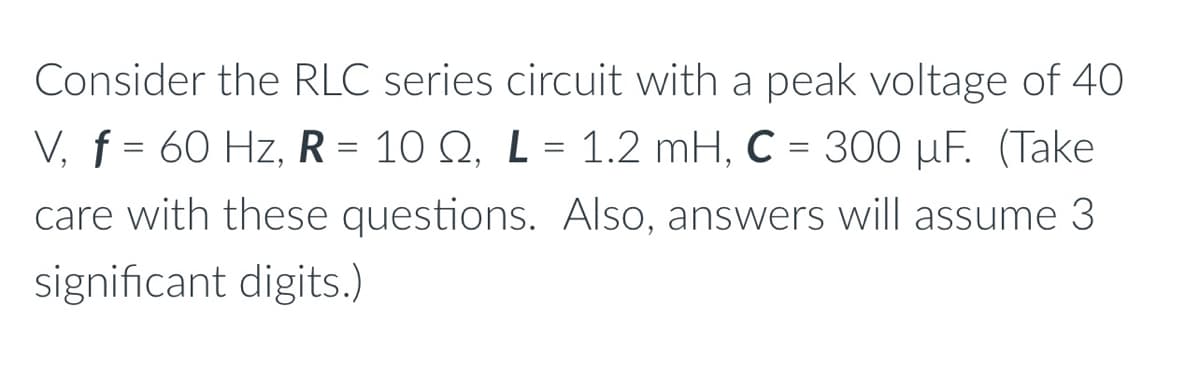 Consider the RLC series circuit with a peak voltage of 40
V, f = 60 Hz, R = 10 Q, L = 1.2 mH, C = 300 µF. (Take
care with these questions. Also, answers will assume 3
significant digits.)
