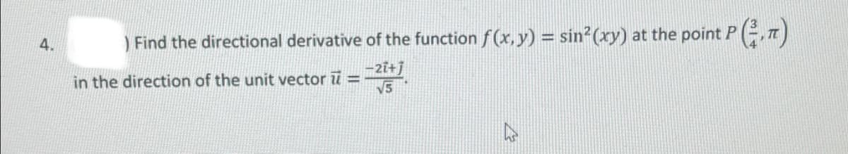 4.
) Find the directional derivative of the function f(x, y) = sin²(xy) at the point P (2,7)
in the direction of the unit vector ū = −²¹+]
√5