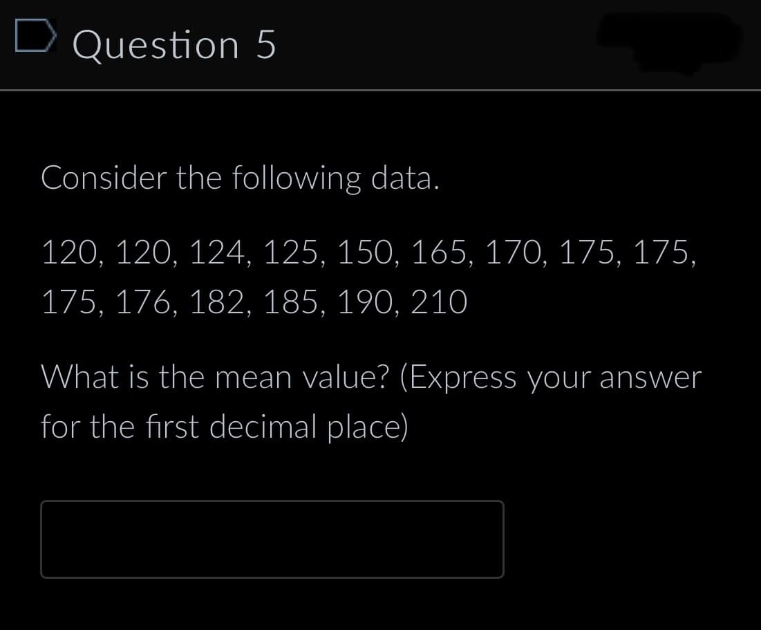 D Question 5
Consider the following data.
120, 120, 124, 125, 150, 165, 170, 175, 175,
175, 176, 182, 185, 190, 210
What is the mean value? (Express your answer
for the first decimal place)
