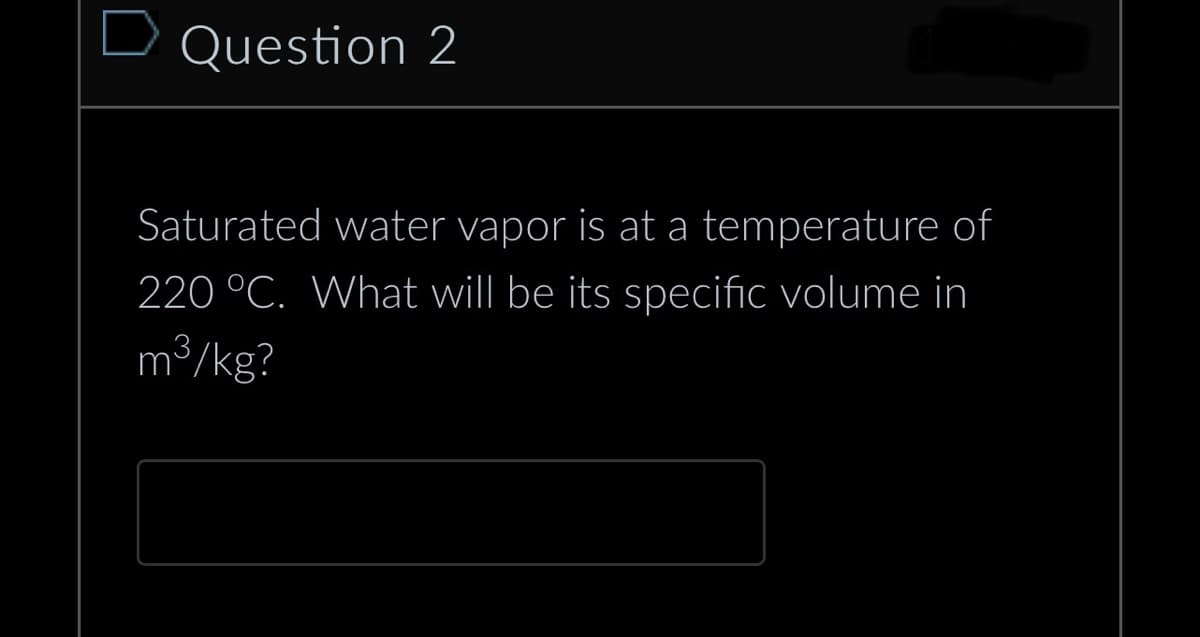 Question 2
Saturated water vapor is at a temperature of
220 °C. What will be its specific volume in
m³/kg?