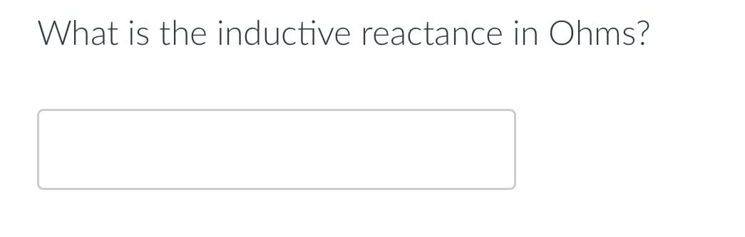 What is the inductive reactance in Ohms?

