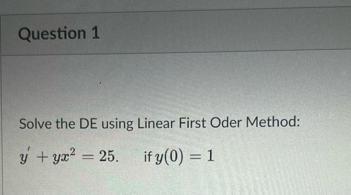 Question 1
Solve the DE using Linear First Oder Method:
y + ya? = 25. if y(0) = 1
