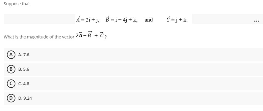 Suppose that
Â = 2i + j,
B = i- 4j + k, and
Ĉ = j+k.
...
What is the magnitude of the vector
ZÃ -B + Č?
A. 7.6
В
B. 5.6
С. 4.8
D. 9.24
