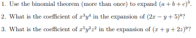 1. Use the binomial theorem (more than once) to expand (a+b+c)³.
2. What is the coefficient of r³y in the expansion of (2r-y+5)8?
3. What is the coefficient of r³y²22 in the expansion of (x+y+22)⁹?