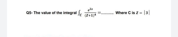 e2z
Q5- The value of the integral .
Where C is Z = 3
(Z+1)*
