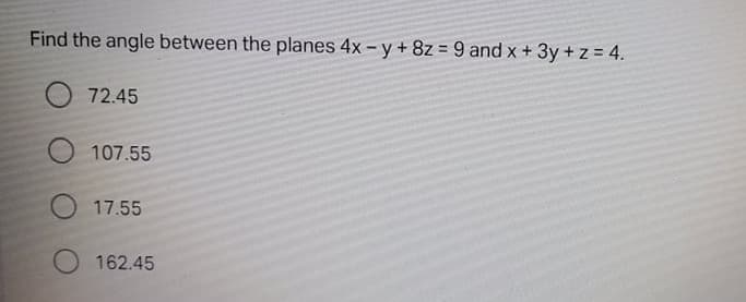 Find the angle between the planes 4x - y + 8z = 9 and x+
3y + z = 4.
%3D
O 72.45
107.55
17.55
162.45
