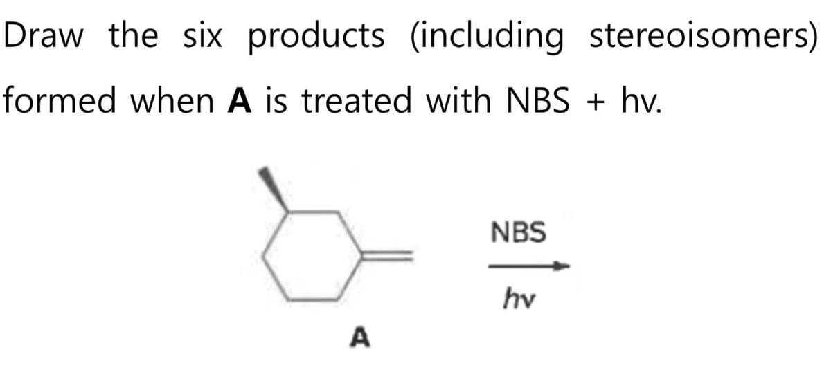 Draw the six products (including stereoisomers)
formed when A is treated with NBS + hv.
A
NBS
hv