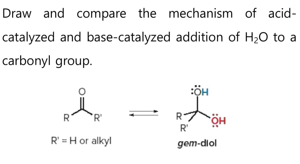 Draw and compare the mechanism of acid-
catalyzed and base-catalyzed addition of H₂O to a
carbonyl group.
R 'R'
R' = H or alkyl
R
:ÖH
он
R'
gem-diol