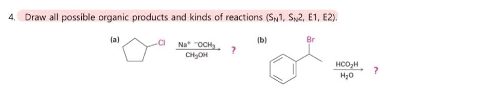 4. Draw all possible organic products and kinds of reactions (SN1, SN2, E1, E2).
(a)
-CI
Na+ OCH3
CH3OH
?
(b)
Br
HCO₂H
H₂O
?