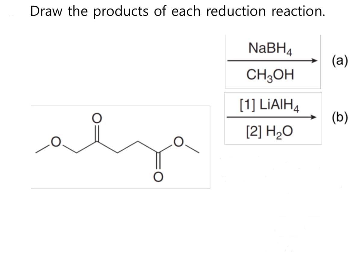 Draw the products of each reduction reaction.
O
O
NaBH4
CH3OH
[1] LIAIH4
[2] H₂O
(a)
(b)