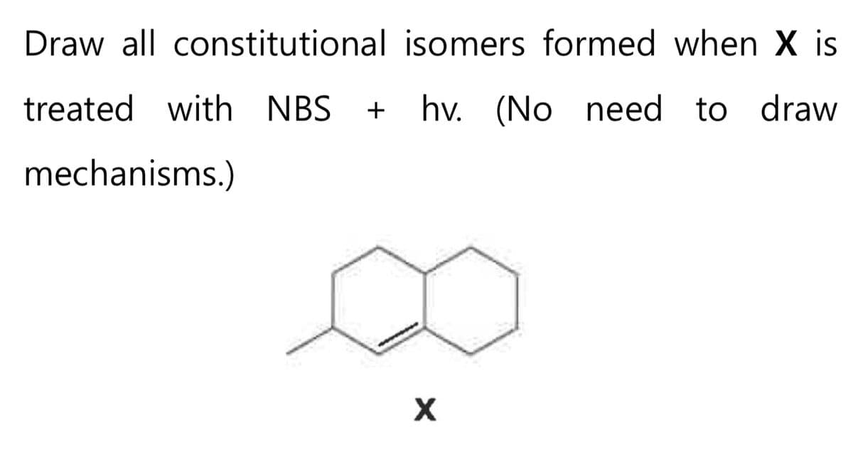 Draw all constitutional isomers formed when X is
treated with NBS + hv. (No need to draw
mechanisms.)
X