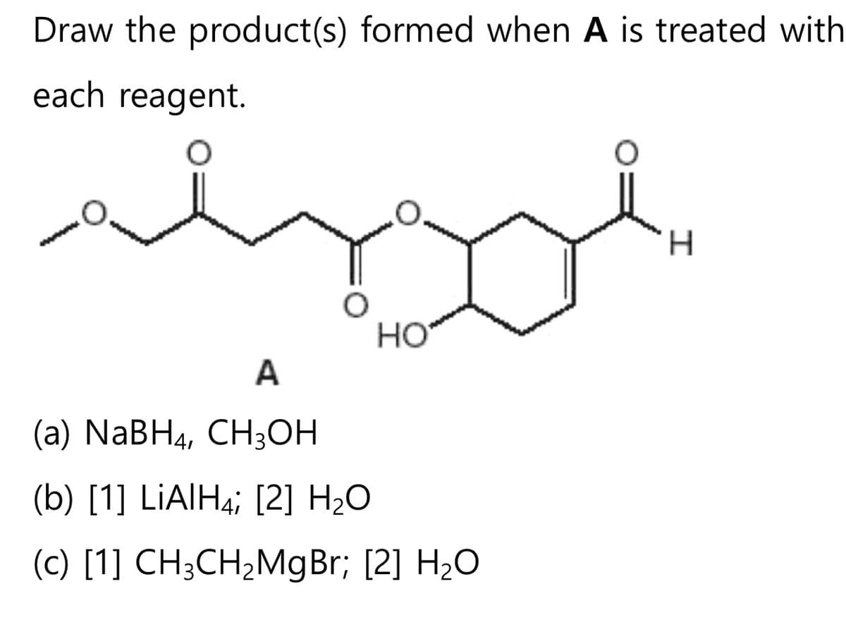 Draw the product(s) formed when A is treated with
each reagent.
O
HO
A
(a) NaBH4, CH3OH
(b) [1] LiAlH4; [2] H₂O
(c) [1] CH3CH₂MgBr; [2] H₂O
H