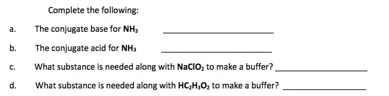 Complete the following:
а.
The conjugate base for NH3
b.
The conjugate acid for NH3
C.
What substance is needed along with NaClO, to make a buffer?
d.
What substance is needed along with HC2H3O2 to make a buffer?
