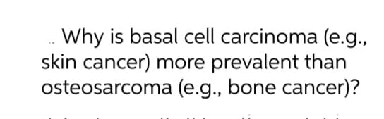 Why is basal cell carcinoma (e.g.,
skin cancer) more prevalent than
osteosarcoma (e.g., bone cancer)?