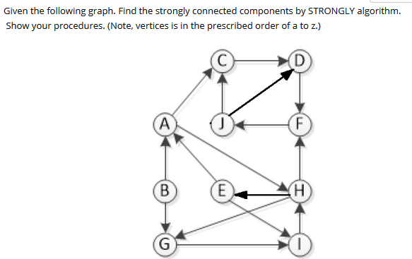 Given the following graph. Find the strongly connected components by STRONGLY algorithm.
Show your procedures. (Note, vertices is in the prescribed order of a to z.)
(D)
A
B
G
E
F
(H)