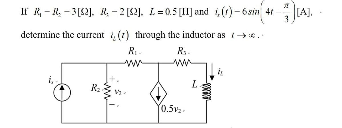 [A],
+
3
If_R₁ = R₂ =3[Q], R₁ =2[Q], L=0.5[H] and i¸ (t) = 6 sin| 4t
determine the current i, (t) through the inductor as t→ ∞..
is.
R₂
2
R₁-
ww
R3-
iL
L
V2-
(0.5v₂-
πT