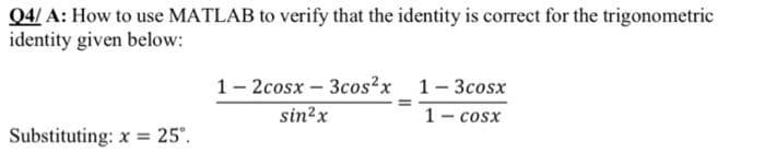 Q4/ A: How to use MATLAB to verify that the identity is correct for the trigonometric
identity given below:
Substituting: x= 25°.
1-2cosx - 3cos²x__ 1-3cosx
sin²x
1– cosx
=