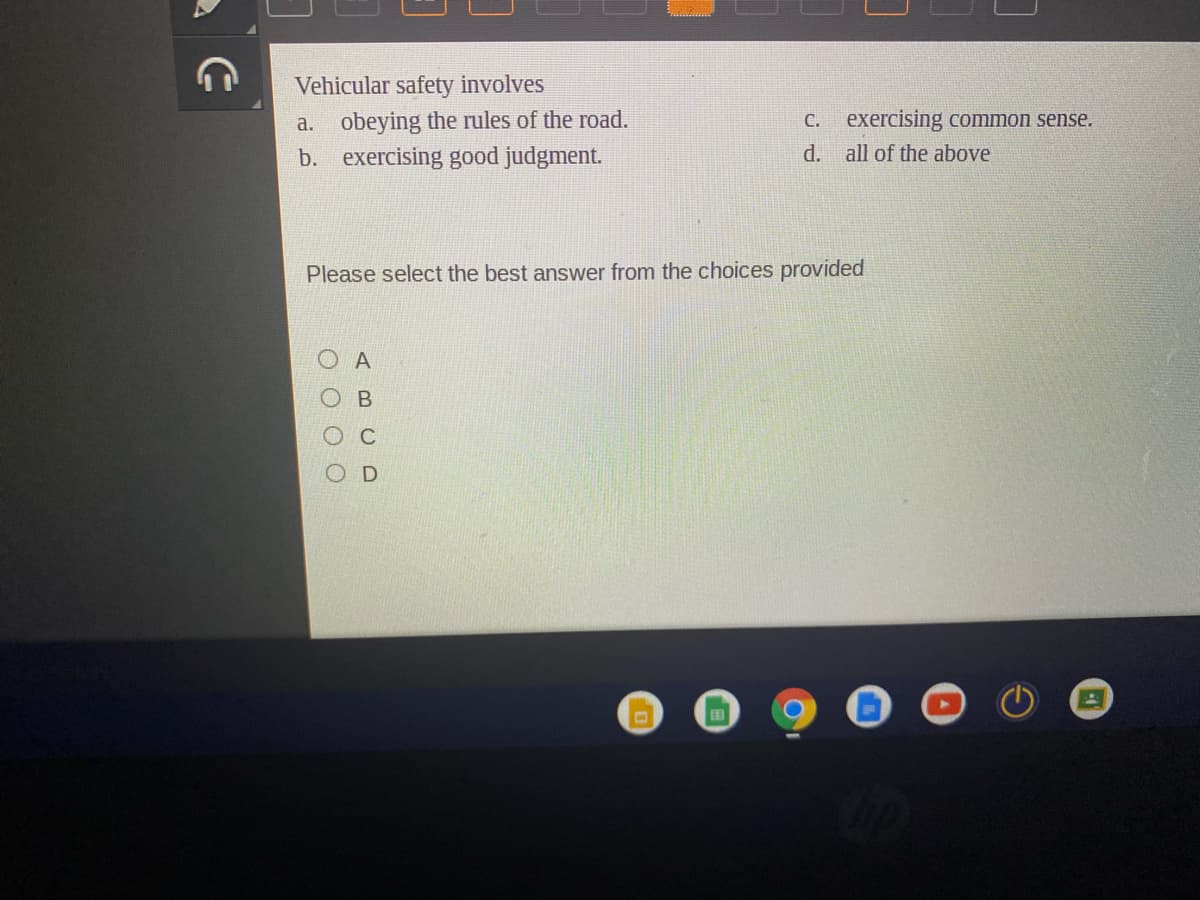 Vehicular safety involves
a. obeying the rules of the road.
b. exercising good judgment.
C. exercising common sense.
d. all of the above
Please select the best answer from the choices provided
Ос
ABC D
O O O O
