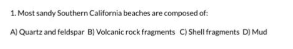 1. Most sandy southern California beaches are composed of:
A) Quartz and feldspar B) Volcanic rock fragments C) Shell fragments D) Mud