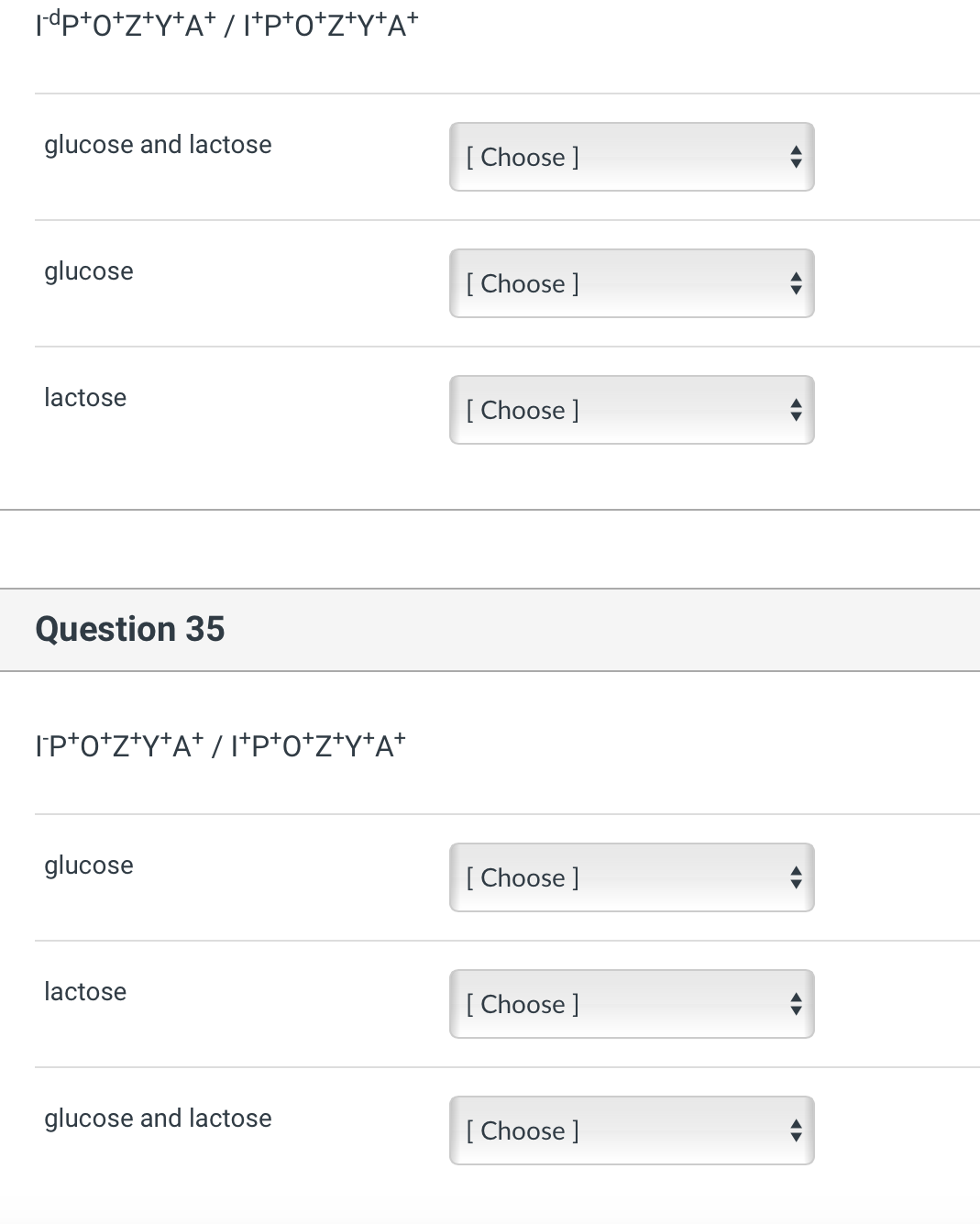 I-dp+O+Z+Y+A+/I+P+O+Z+Y+A+
glucose and lactose
glucose
lactose
Question 35
IP+O+Z+Y+A+/I+P+O+Z+Y+A+
glucose
lactose
glucose and lactose
[Choose ]
[Choose ]
[Choose ]
[Choose ]
[Choose ]
[Choose ]