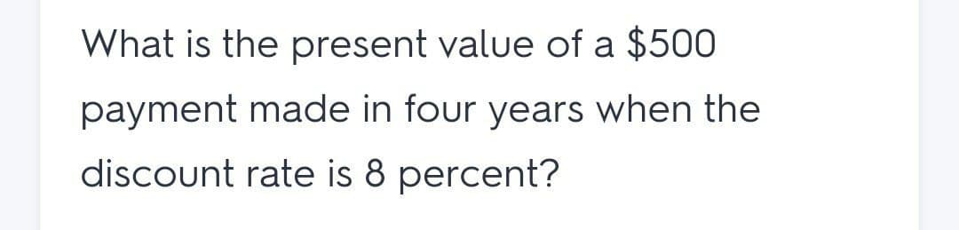 What is the present value of a $500
payment made in four years when the
discount rate is 8 percent?
