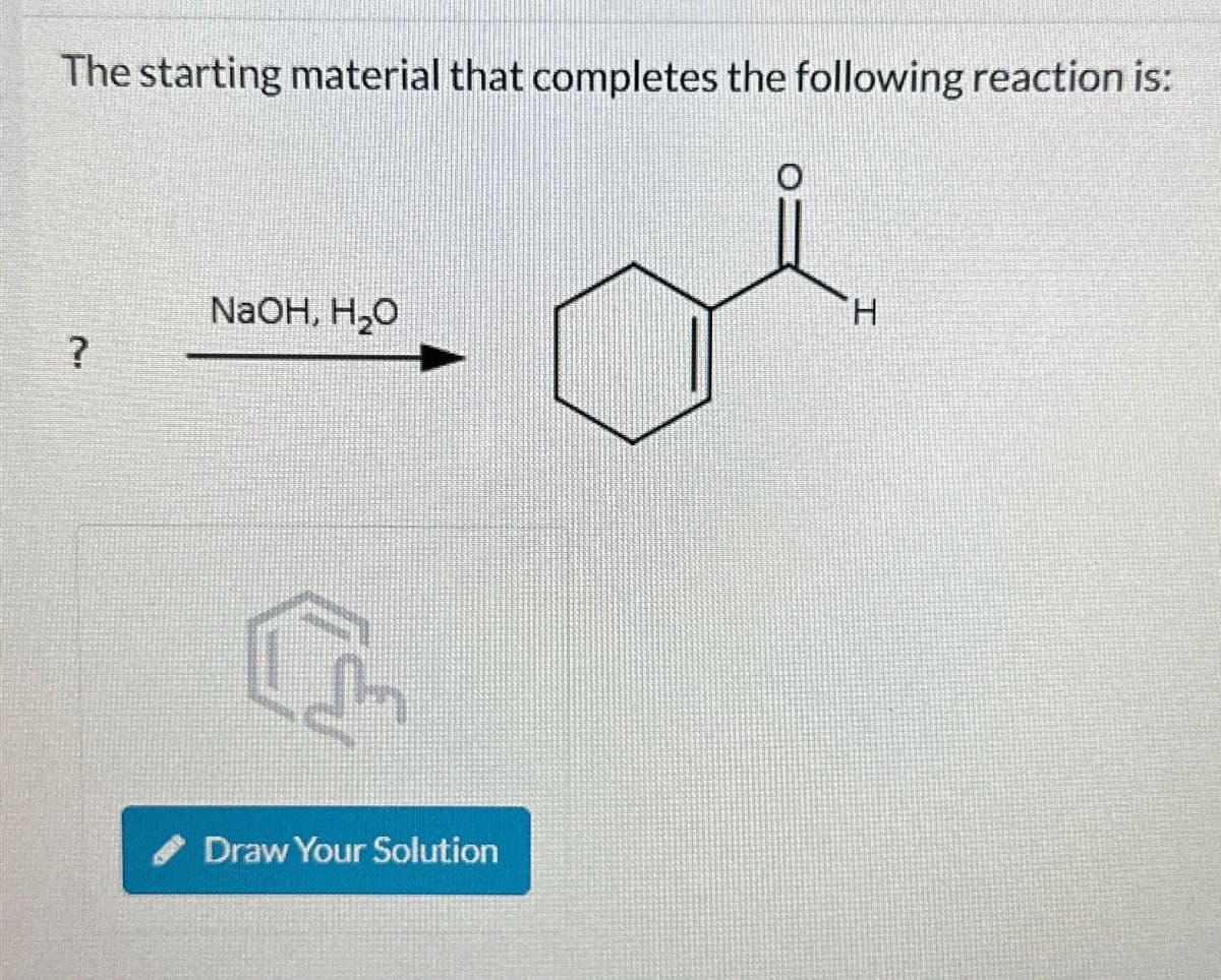 The starting material that completes the following reaction is:
NaOH, H₂O
?
Draw Your Solution
H