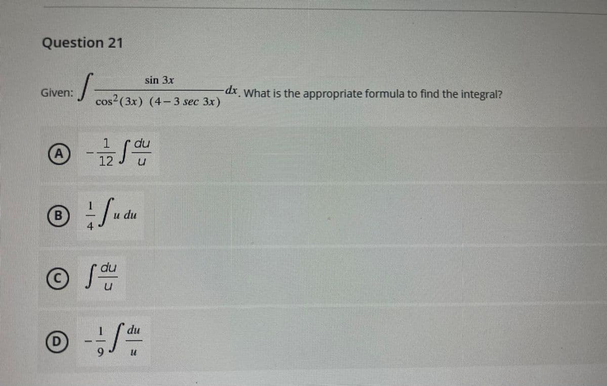Question 21
sin 3x
Given:
dx What is the appropriate formula to find the integral?
COS
cos (3x) (4- 3 sec 3x)
1
du
A
12
du
du
du
D
