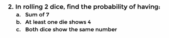 2. In rolling 2 dice, find the probability of having:
a. Sum of 7
b. At least one die shows 4
c. Both dice show the same number
