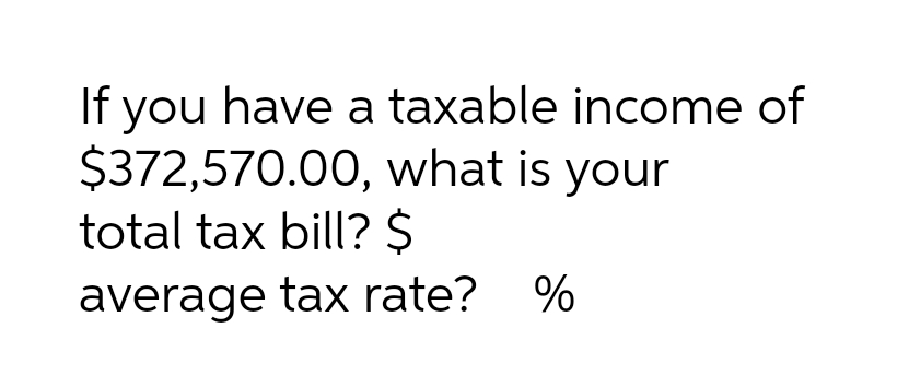 If you have a taxable income of
$372,570.00, what is your
total tax bill? $
average tax rate?
%
