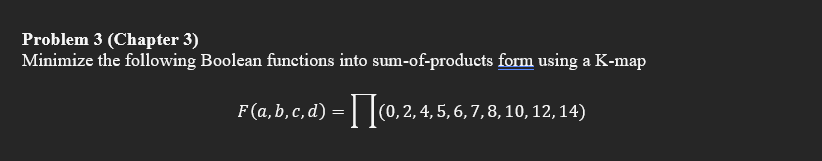 Problem 3 (Chapter 3)
Minimize the following Boolean functions into
F (a,b,c,d) =
sum-of-products form using a K-map
(0,2,4,5,6
, 4, 5, 6, 7, 8, 10, 12, 14)